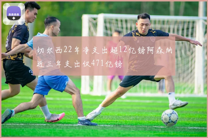 切尔西22年净支出超12亿镑阿森纳近三年支出仅471亿镑