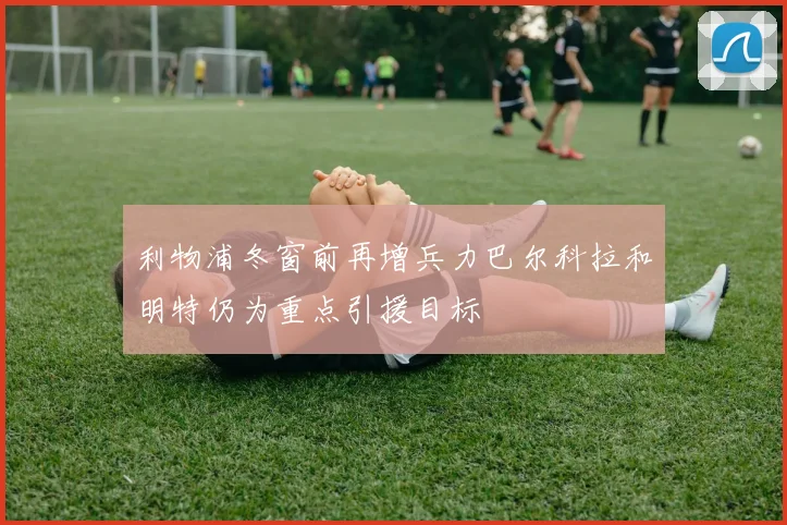 利物浦冬窗前再增兵力巴尔科拉和明特仍为重点引援目标