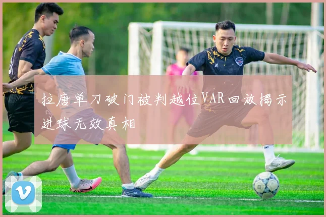 拉唐单刀破门被判越位VAR回放揭示进球无效真相
